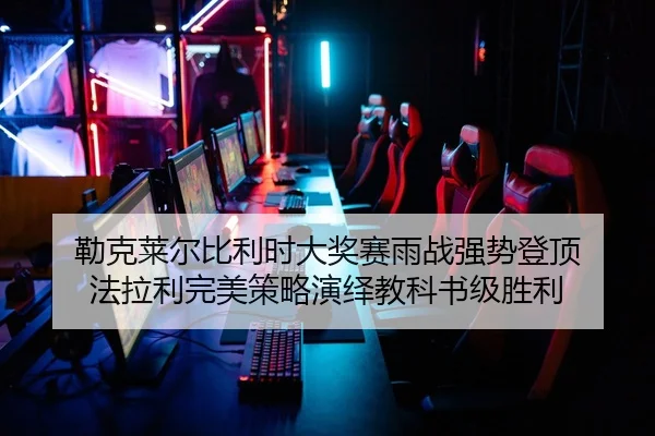 勒克莱尔比利时大奖赛雨战强势登顶 法拉利完美策略演绎教科书级胜利